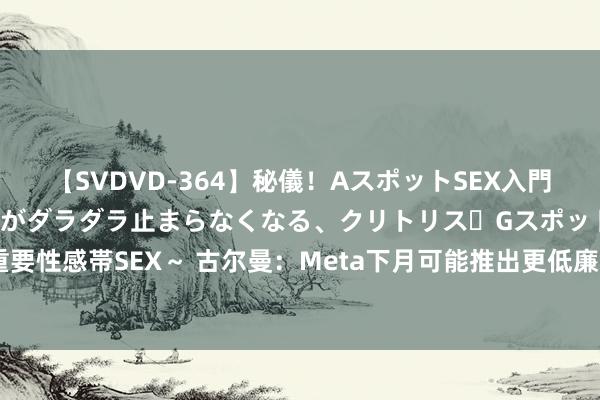 【SVDVD-364】秘儀！AスポットSEX入門 ～刺激した瞬間から愛液がダラダラ止まらなくなる、クリトリス・Gスポットに続く重要性感帯SEX～ 古尔曼：Meta下月可能推出更低廉的Quest 3S头显，单独售卖边界器