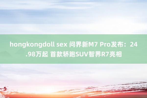 hongkongdoll sex 问界新M7 Pro发布：24.98万起 首款轿跑SUV智界R7亮相