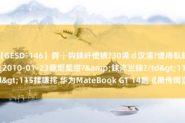 【GESD-146】鍔╁钩銇屽懡锛?30浠ｄ汉濡?缇庤倝銈傝笂銈?3浜?/a>2010-01-23鐝炬槧绀?&銇淬亗銇?/td>115鍒嗛挓 华为MateBook GT 14跑《黑传闻》怎样？体验很不测