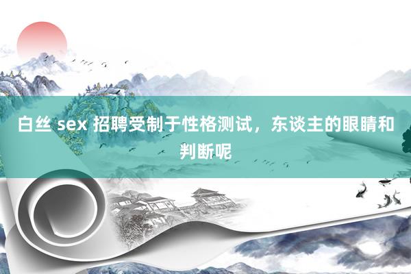 白丝 sex 招聘受制于性格测试，东谈主的眼睛和判断呢