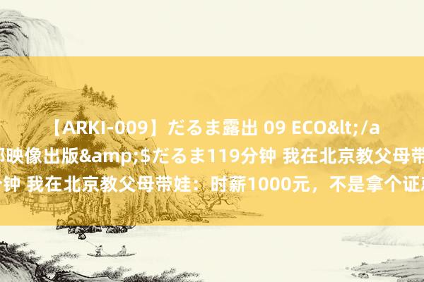 【ARKI-009】だるま露出 09 ECO</a>2008-06-19桃太郎映像出版&$だるま119分钟 我在北京教父母带娃：时薪1000元，不是拿个证就算初学了