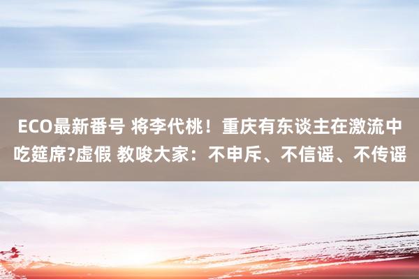 ECO最新番号 将李代桃！重庆有东谈主在激流中吃筵席?虚假 教唆大家：不申斥、不信谣、不传谣