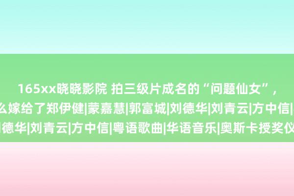 165xx晓晓影院 拍三级片成名的“问题仙女”，没门第没文化，凭什么嫁给了郑伊健|蒙嘉慧|郭富城|刘德华|刘青云|方中信|粤语歌曲|华语音乐|奥斯卡授奖仪式