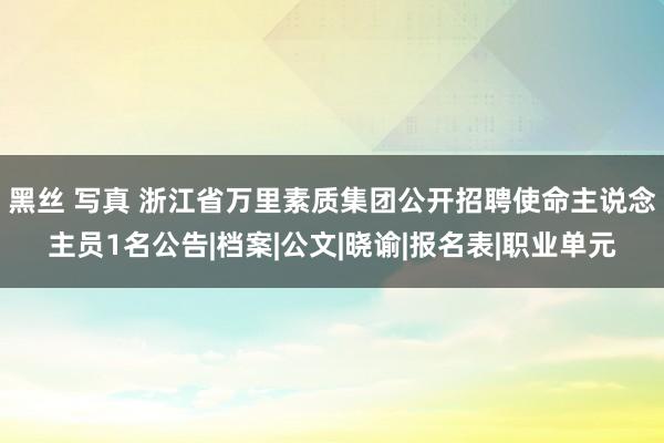 黑丝 写真 浙江省万里素质集团公开招聘使命主说念主员1名公告|档案|公文|晓谕|报名表|职业单元