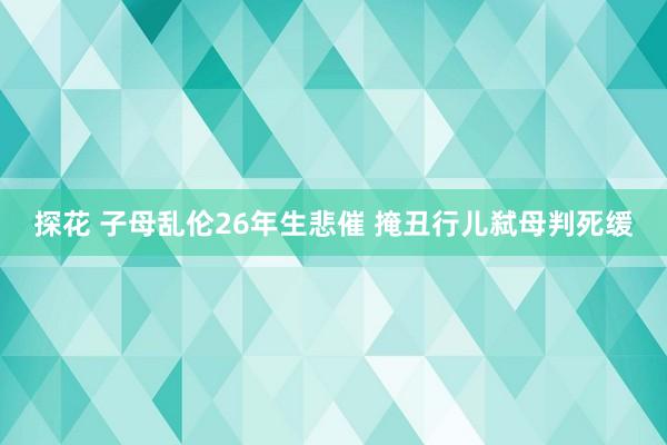 探花 子母乱伦26年生悲催 掩丑行儿弑母判死缓