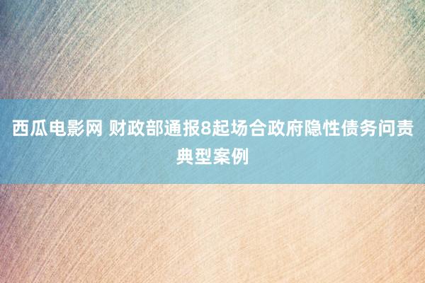 西瓜电影网 财政部通报8起场合政府隐性债务问责典型案例