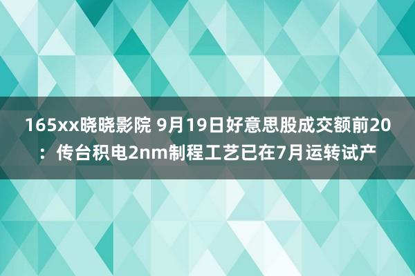 165xx晓晓影院 9月19日好意思股成交额前20：传台积电2nm制程工艺已在7月运转试产