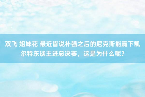 双飞 姐妹花 最近皆说补强之后的尼克斯能赢下凯尔特东谈主进总决赛，这是为什么呢？