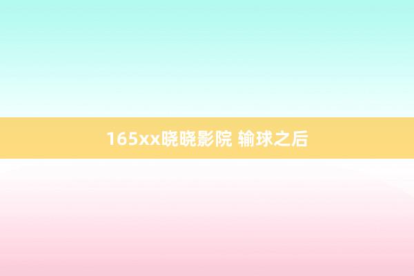 165xx晓晓影院 输球之后