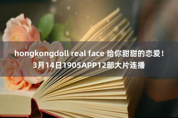 hongkongdoll real face 给你甜甜的恋爱！3月14日1905APP12部大片连播