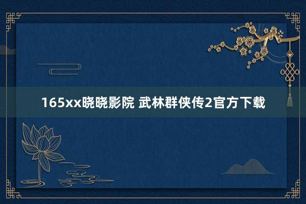 165xx晓晓影院 武林群侠传2官方下载