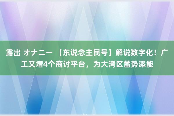 露出 オナニー 【东说念主民号】解说数字化！广工又增4个商讨平台，为大湾区蓄势添能