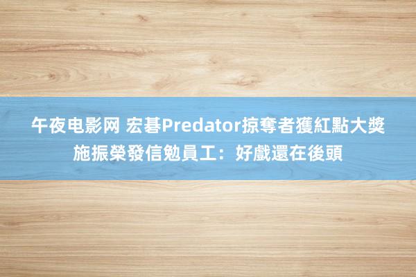 午夜电影网 宏碁Predator掠奪者獲紅點大獎　施振榮發信勉員工：好戲還在後頭